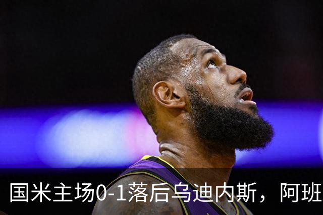 国米主场0-1落后乌迪内斯，阿班夸头球破门